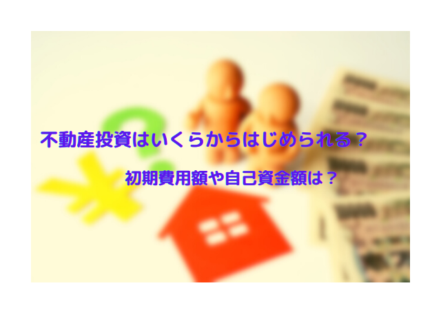 不動産投資はいくらからはじめられる？初期費用額や自己資金額は？